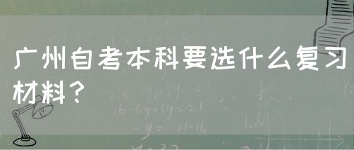 广州自考本科要选什么复习材料？(图1)