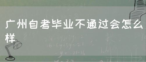 广州自考毕业不通过会怎么样(图1)
