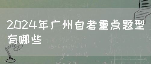2024年广州自考重点题型有哪些(图1)