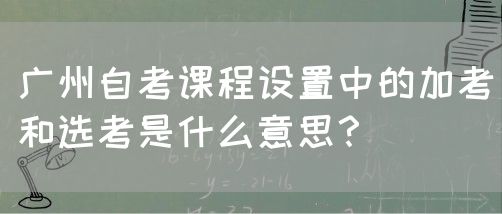 广州自考课程设置中的加考和选考是什么意思？(图1)