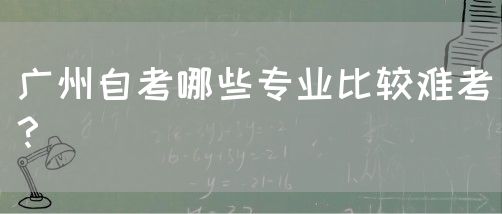 广州自考哪些专业比较难考？(图1)