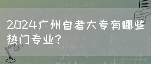 2024广州自考大专有哪些热门专业？(图1)