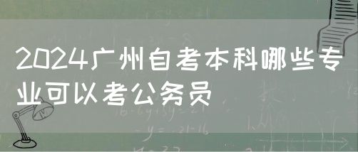 2024广州自考本科哪些专业可以考公务员(图1)