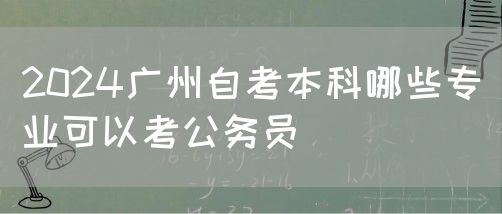 2024广州自考本科哪些专业可以考公务员(图1)