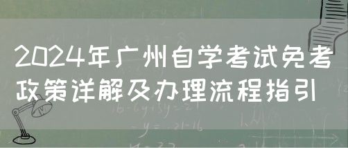 2024年广州自学考试免考政策详解及办理流程指引(图1)