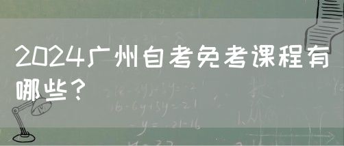 2024广州自考免考课程有哪些？(图1)