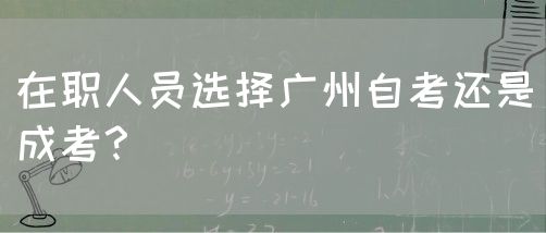 在职人员选择广州自考还是成考？(图1)