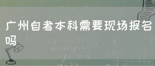 广州自考本科需要现场报名吗(图1)