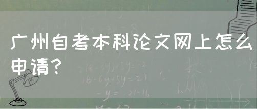 广州自考本科论文网上怎么申请？(图1)