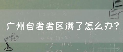 广州自考考区满了怎么办？(图1)