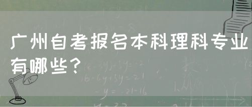 广州自考报名本科理科专业有哪些？(图1)