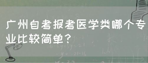 广州自考报考医学类哪个专业比较简单？(图1)