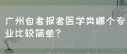 广州自考报考医学类哪个专业比较简单？(图1)