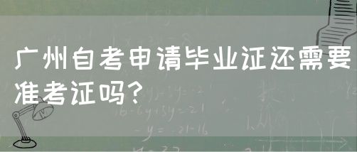 广州自考申请毕业证还需要准考证吗？(图1)