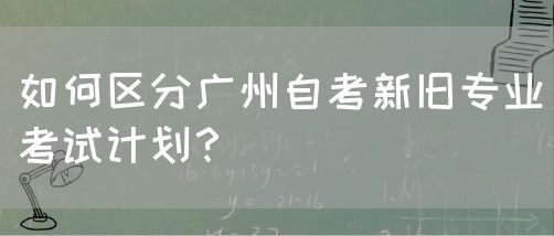 如何区分广州自考新旧专业考试计划？(图1)
