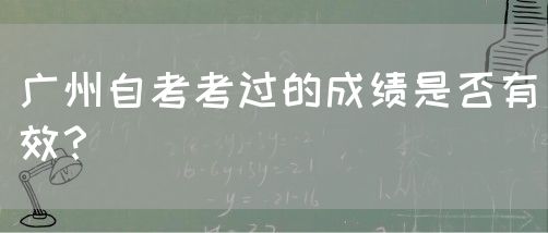 广州自考考过的成绩是否有效？(图1)