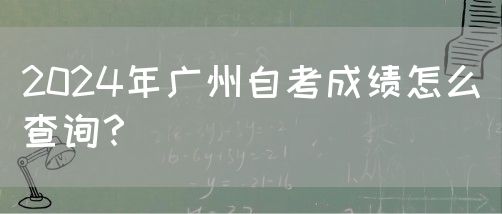 2024年广州自考成绩怎么查询？(图1)