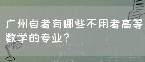 广州自考有哪些不用考高等数学的专业？(图1)