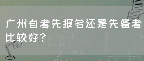 广州自考先报名还是先备考比较好？(图1)