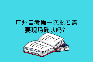 广州自考第一次报名需要现场确认吗？