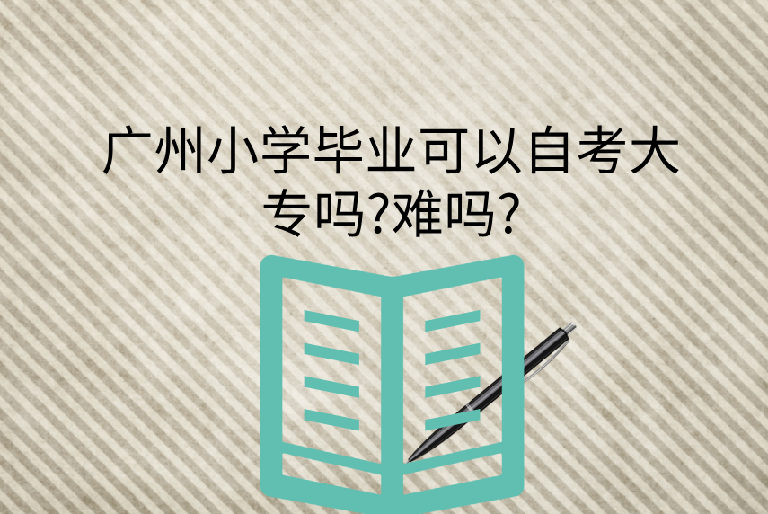 广州小学毕业可以自考大专吗?难吗?