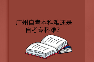 广州自考本科难还是自考专科难？