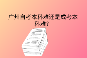 广州自考本科难还是成考本科难？