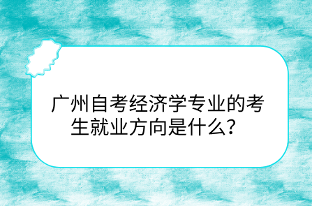 广州自考经济学专业的考生就业方向是什么？