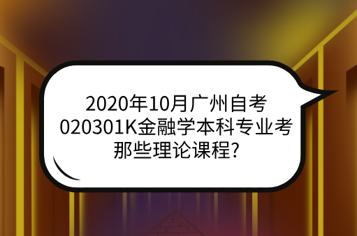 2020年10月广州自考020301K金融学本科专业考那些理论课程?