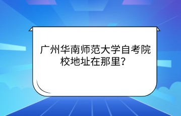 广州华南师范大学自考院校地址在那里？