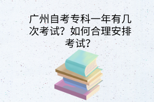 广州自考专科一年有几次考试？如何合理安排考试？