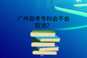 广州自考专科会不会取消？(图1)