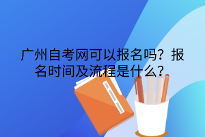 广州自考网可以报名吗？报名时间及流程是什么？