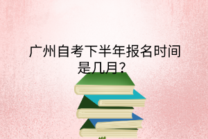 广州自考下半年报名时间是几月？