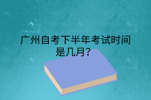 广州自考下半年考试时间是几月?