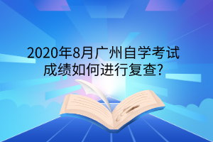 2020年8月广州自学考试成绩如何进行复查?