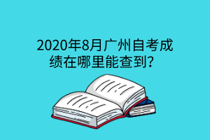 2020年8月广州自考成绩在哪里能查到？