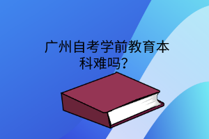 广州自考学前教育本科难吗？